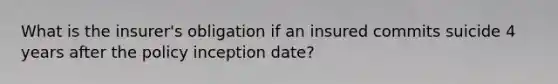 What is the insurer's obligation if an insured commits suicide 4 years after the policy inception date?