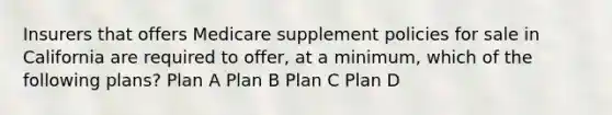 Insurers that offers Medicare supplement policies for sale in California are required to offer, at a minimum, which of the following plans? Plan A Plan B Plan C Plan D