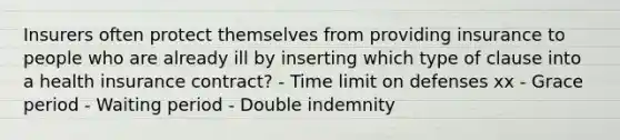 Insurers often protect themselves from providing insurance to people who are already ill by inserting which type of clause into a health insurance contract? - Time limit on defenses xx - Grace period - Waiting period - Double indemnity