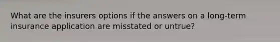 What are the insurers options if the answers on a long-term insurance application are misstated or untrue?