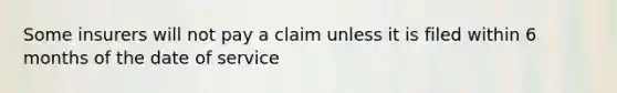 Some insurers will not pay a claim unless it is filed within 6 months of the date of service