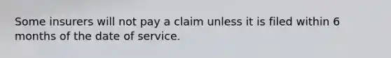 Some insurers will not pay a claim unless it is filed within 6 months of the date of service.