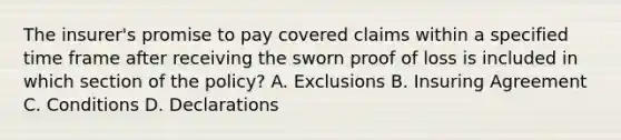 The insurer's promise to pay covered claims within a specified time frame after receiving the sworn proof of loss is included in which section of the policy? A. Exclusions B. Insuring Agreement C. Conditions D. Declarations