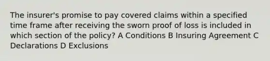 The insurer's promise to pay covered claims within a specified time frame after receiving the sworn proof of loss is included in which section of the policy? A Conditions B Insuring Agreement C Declarations D Exclusions