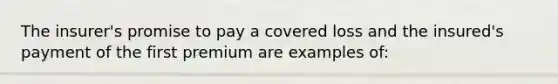 The insurer's promise to pay a covered loss and the insured's payment of the first premium are examples of: