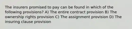 The insurers promised to pay can be found in which of the following provisions? A) The entire contract provision B) The ownership rights provision C) The assignment provision D) The insuring clause provision