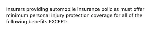 Insurers providing automobile insurance policies must offer minimum personal injury protection coverage for all of the following benefits EXCEPT: