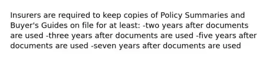 Insurers are required to keep copies of Policy Summaries and Buyer's Guides on file for at least: -two years after documents are used -three years after documents are used -five years after documents are used -seven years after documents are used