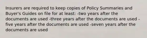 Insurers are required to keep copies of Policy Summaries and Buyer's Guides on file for at least: -two years after the documents are used -three years after the documents are used -five years after the documents are used -seven years after the documents are used