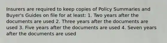 Insurers are required to keep copies of Policy Summaries and Buyer's Guides on file for at least: 1. Two years after the documents are used 2. Three years after the documents are used 3. Five years after the documents are used 4. Seven years after the documents are used