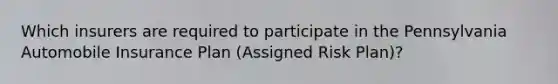 Which insurers are required to participate in the Pennsylvania Automobile Insurance Plan (Assigned Risk Plan)?