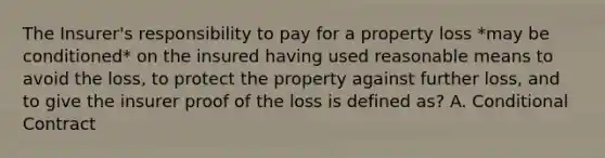 The Insurer's responsibility to pay for a property loss *may be conditioned* on the insured having used reasonable means to avoid the loss, to protect the property against further loss, and to give the insurer proof of the loss is defined as? A. Conditional Contract