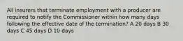 All insurers that terminate employment with a producer are required to notify the Commissioner within how many days following the effective date of the termination? A 20 days B 30 days C 45 days D 10 days