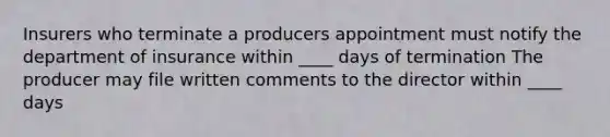 Insurers who terminate a producers appointment must notify the department of insurance within ____ days of termination The producer may file written comments to the director within ____ days