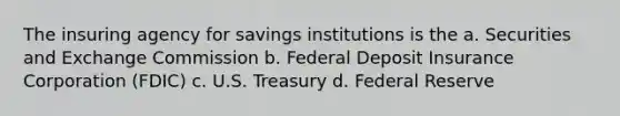 The insuring agency for savings institutions is the a. Securities and Exchange Commission b. Federal Deposit Insurance Corporation (FDIC) c. U.S. Treasury d. Federal Reserve