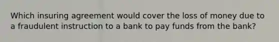 Which insuring agreement would cover the loss of money due to a fraudulent instruction to a bank to pay funds from the bank?