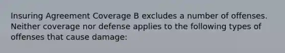 Insuring Agreement Coverage B excludes a number of offenses. Neither coverage nor defense applies to the following types of offenses that cause damage: