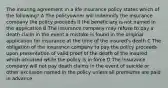 The insuring agreement in a life insurance policy states which of the following? A The policyowner will indemnify the insurance company the policy proceeds if the beneficiary is not named in the application B The insurance company may refuse to pay a death claim in the event a mistake is found in the original application for insurance at the time of the insured's death C The obligation of the insurance company to pay the policy proceeds upon presentation of valid proof of the death of the insured which occurred while the policy is in force D The insurance company will not pay death claims in the event of suicide or other exclusion named in the policy unless all premiums are paid in advance