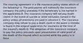 The insuring agreement in a life insurance policy states which of the following? A. The policyowner will indemnify the insurance company the policy proceeds if the beneficiary is not named in the application B. The insurance company will not pay death claims in the event of suicide or other exclusion named in the policy unless all premiums are paid in advance C. The insurance company may refuse to pay a death claim in the event a mistake is found in the original application for insurance at the time of the insured's death D. The obligation of the insurance company to pay the policy proceeds upon presentation of valid proof of the death of the insured which occurred while the policy is in force