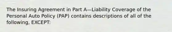 The Insuring Agreement in Part A—Liability Coverage of the Personal Auto Policy (PAP) contains descriptions of all of the following, EXCEPT: