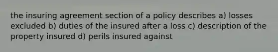 the insuring agreement section of a policy describes a) losses excluded b) duties of the insured after a loss c) description of the property insured d) perils insured against