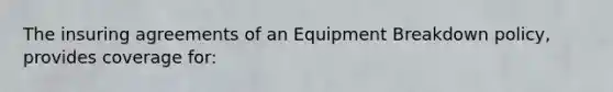 The insuring agreements of an Equipment Breakdown policy, provides coverage for: