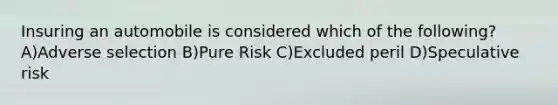 Insuring an automobile is considered which of the following? A)Adverse selection B)Pure Risk C)Excluded peril D)Speculative risk