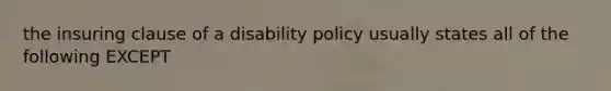 the insuring clause of a disability policy usually states all of the following EXCEPT