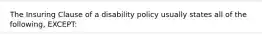 The Insuring Clause of a disability policy usually states all of the following, EXCEPT: