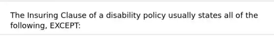 The Insuring Clause of a disability policy usually states all of the following, EXCEPT: