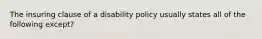 The insuring clause of a disability policy usually states all of the following except?