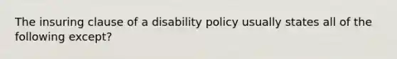 The insuring clause of a disability policy usually states all of the following except?