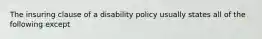 The insuring clause of a disability policy usually states all of the following except