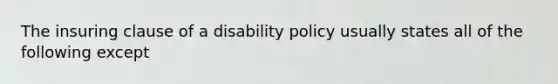 The insuring clause of a disability policy usually states all of the following except