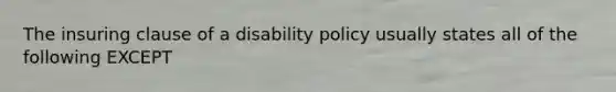 The insuring clause of a disability policy usually states all of the following EXCEPT