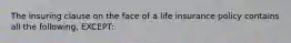 The insuring clause on the face of a life insurance policy contains all the following, EXCEPT: