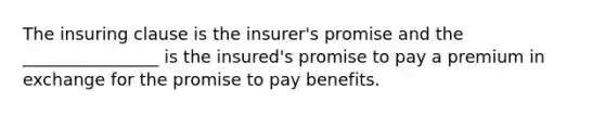 The insuring clause is the insurer's promise and the ________________ is the insured's promise to pay a premium in exchange for the promise to pay benefits.