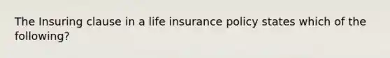 The Insuring clause in a life insurance policy states which of the following?