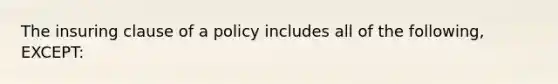 The insuring clause of a policy includes all of the following, EXCEPT: