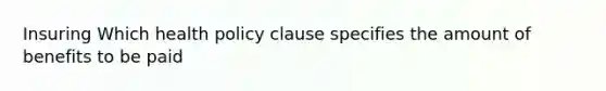 Insuring Which health policy clause specifies the amount of benefits to be paid