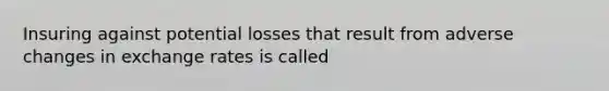 Insuring against potential losses that result from adverse changes in exchange rates is called