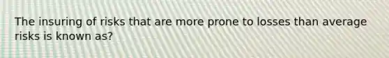 The insuring of risks that are more prone to losses than average risks is known as?