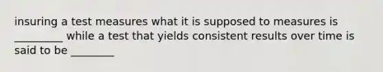 insuring a test measures what it is supposed to measures is _________ while a test that yields consistent results over time is said to be ________