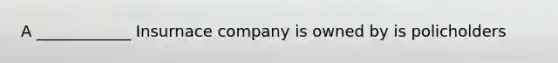 A ____________ Insurnace company is owned by is policholders