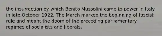 the insurrection by which Benito Mussolini came to power in Italy in late October 1922. The March marked the beginning of fascist rule and meant the doom of the preceding parliamentary regimes of socialists and liberals.