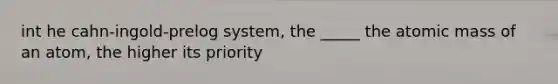 int he cahn-ingold-prelog system, the _____ the atomic mass of an atom, the higher its priority