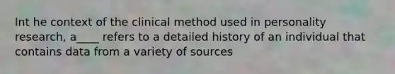 Int he context of the clinical method used in personality research, a____ refers to a detailed history of an individual that contains data from a variety of sources