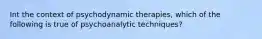 Int the context of psychodynamic therapies, which of the following is true of psychoanalytic techniques?