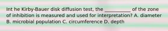 Int he Kirby-Bauer disk diffusion test, the ___________ of the zone of inhibition is measured and used for interpretation? A. diameter B. microbial population C. circumference D. depth