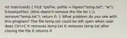 int main(void) ( FILE *psFile; psFile = fopen("temp.txt", "w"); fclose(psFile); //this doesn't remove the file for (;;); remove("temp.txt"); return 0; ) What problem do you see with this program? The file temp.txt could be left open when user does Ctrl+C It removes temp.txt It removes temp.txt after closing the file It returns 0